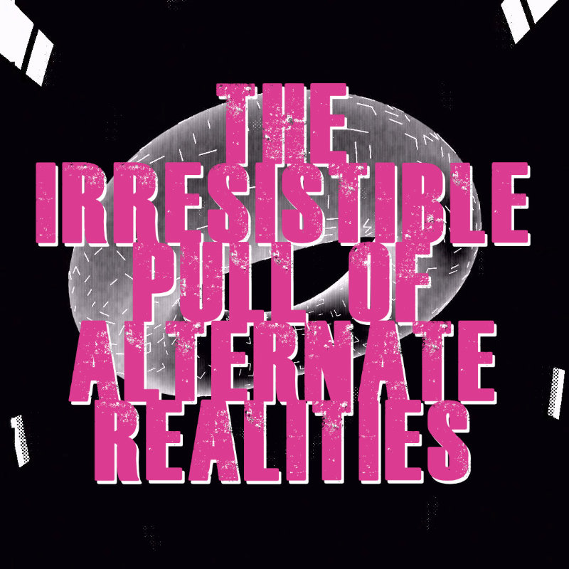 The Irresistible Pull of Alternate Realities